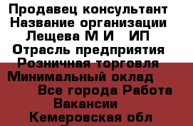 Продавец-консультант › Название организации ­ Лещева М.И., ИП › Отрасль предприятия ­ Розничная торговля › Минимальный оклад ­ 15 000 - Все города Работа » Вакансии   . Кемеровская обл.,Белово г.
